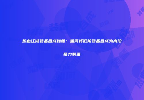 热血江湖装备合成秘籍：如何将低阶装备合成为高阶强力装备