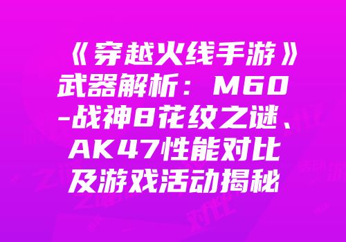 《穿越火线手游》武器解析：M60-战神8花纹之谜、AK47性能对比及游戏活动揭秘