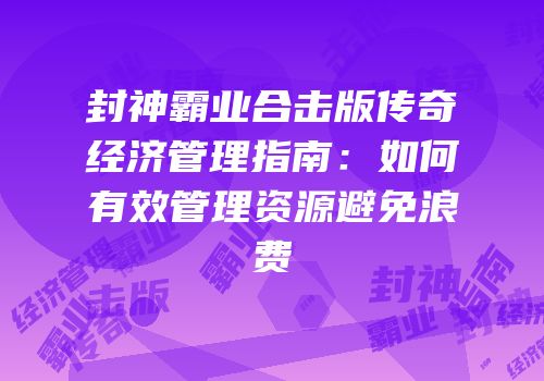 封神霸业合击版传奇经济管理指南：如何有效管理资源避免浪费