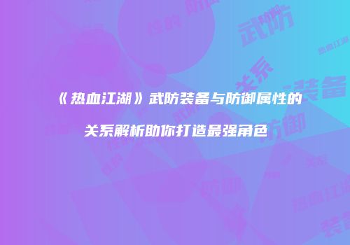 《热血江湖》武防装备与防御属性的关系解析助你打造最强角色