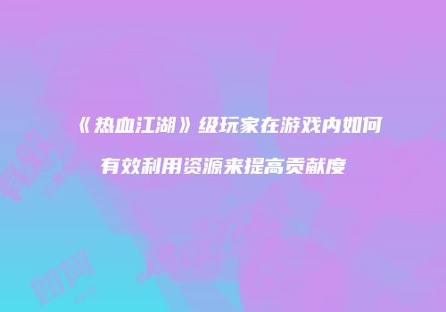 《热血江湖》级玩家在游戏内如何有效利用资源来提高贡献度