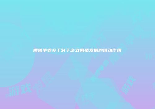 魔兽争霸补丁对于游戏剧情发展的推动作用
