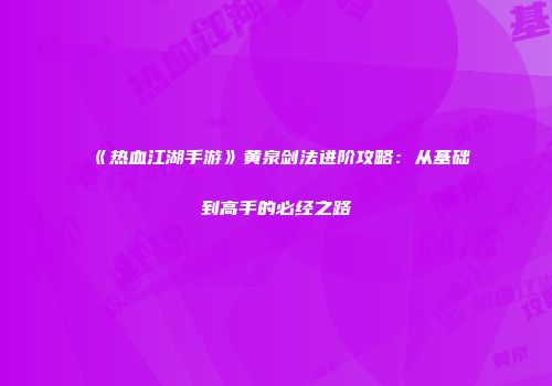 《热血江湖手游》黄泉剑法进阶攻略：从基础到高手的必经之路