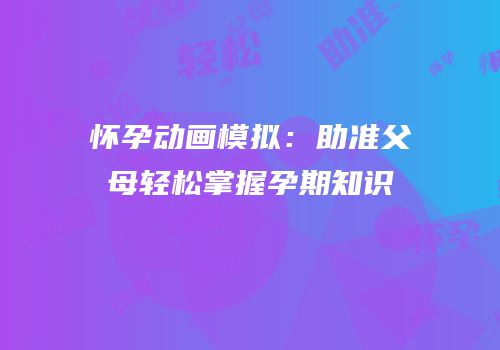 怀孕动画模拟：助准父母轻松掌握孕期知识