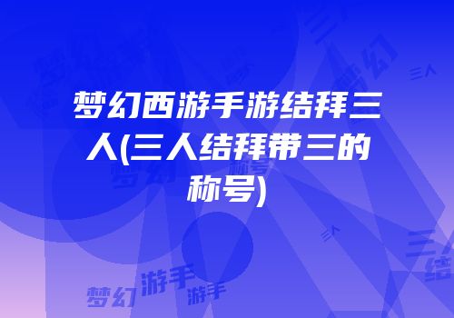 梦幻西游手游结拜三人(三人结拜带三的称号)