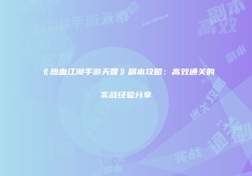 《热血江湖手游天香》副本攻略：高效通关的实战经验分享