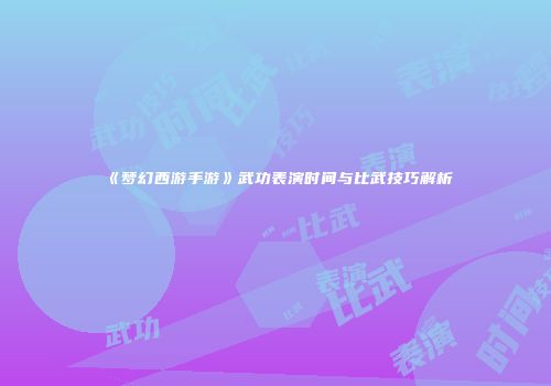 《梦幻西游手游》武功表演时间与比武技巧解析