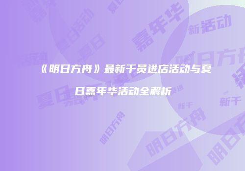 《明日方舟》最新干员进店活动与夏日嘉年华活动全解析