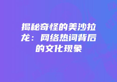 揭秘奇怪的美沙拉龙：网络热词背后的文化现象