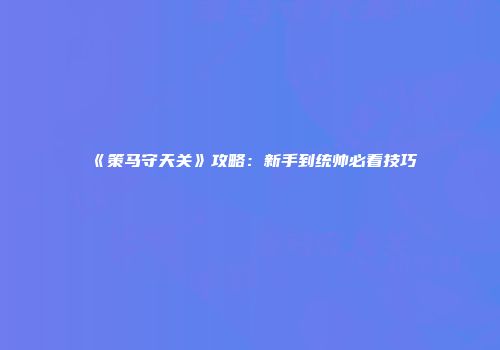 《策马守天关》攻略：新手到统帅必看技巧