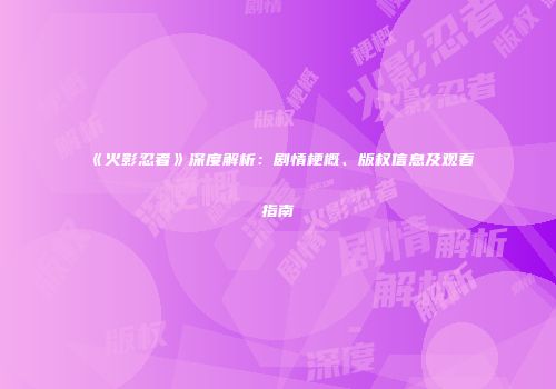 《火影忍者》深度解析：剧情梗概、版权信息及观看指南