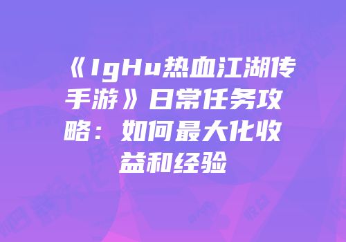 《IgHu热血江湖传手游》日常任务攻略：如何最大化收益和经验