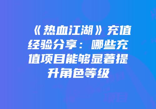 《热血江湖》充值经验分享:哪些充值项目能够显著提升角色等级