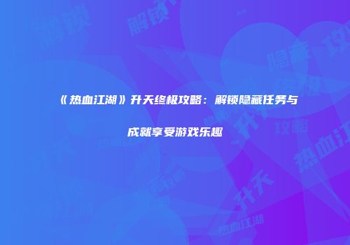 《热血江湖》升天终极攻略：解锁隐藏任务与成就享受游戏乐趣