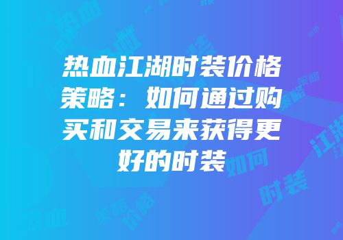 热血江湖时装价格策略：如何通过购买和交易来获得更好的时装