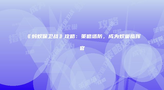 《蚂蚁保卫战》攻略：策略塔防，成为蚁巢指挥官