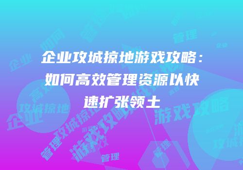 企业攻城掠地游戏攻略：如何高效管理资源以快速扩张领土