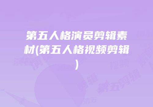 第五人格演员剪辑素材(第五人格视频剪辑)