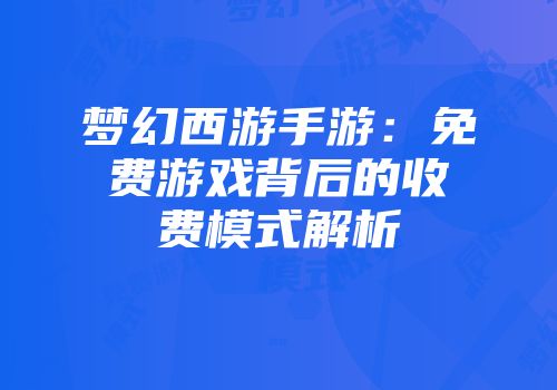 梦幻西游手游：免费游戏背后的收费模式解析