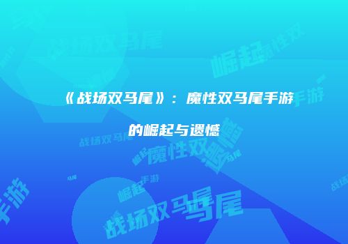《战场双马尾》：魔性双马尾手游的崛起与遗憾