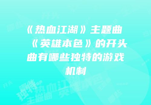 《热血江湖》主题曲《英雄本色》的开头曲有哪些独特的游戏机制