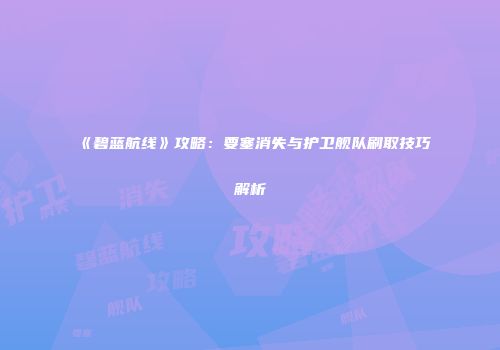 《碧蓝航线》攻略：要塞消失与护卫舰队刷取技巧解析