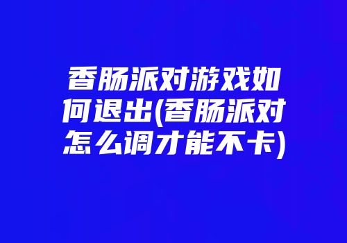 香肠派对游戏如何退出(香肠派对怎么调才能不卡)