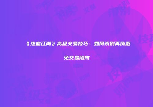 《热血江湖》高级交易技巧：如何辨别真伪避免交易陷阱