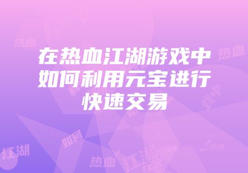 在热血江湖游戏中如何利用元宝进行快速交易