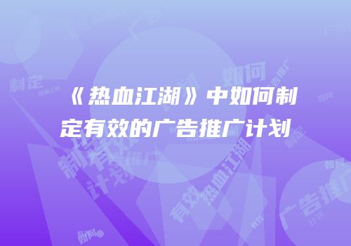 《热血江湖》中如何制定有效的广告推广计划