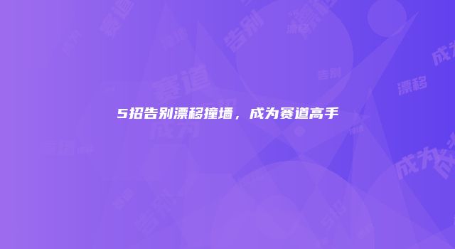 5招告别漂移撞墙，成为赛道高手