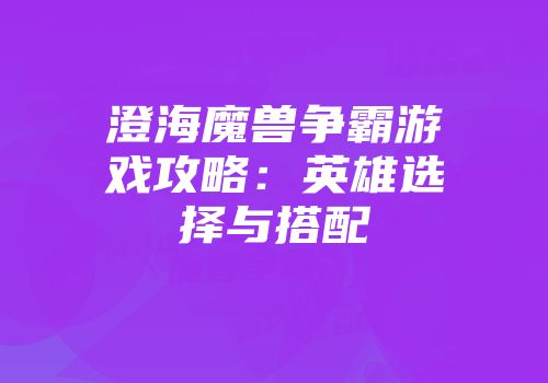 澄海魔兽争霸游戏攻略：英雄选择与搭配