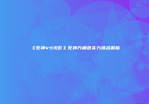 《死神VS火影》死神方角色实力排名解析