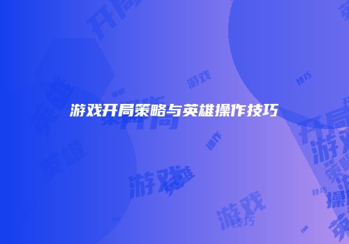 游戏开局策略与英雄操作技巧