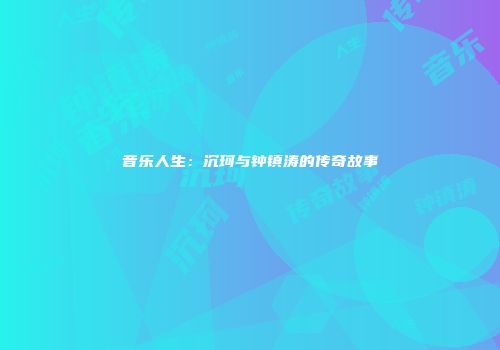 音乐人生：沉珂与钟镇涛的传奇故事