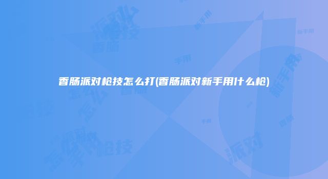 香肠派对枪技怎么打(香肠派对新手用什么枪)