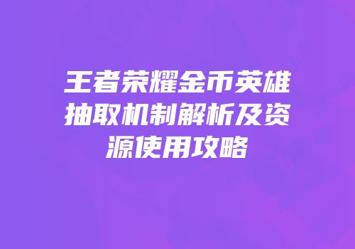 王者荣耀金币英雄抽取机制解析及资源使用攻略