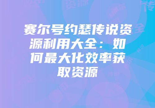 赛尔号约瑟传说资源利用大全:如何最大化效率获取资源