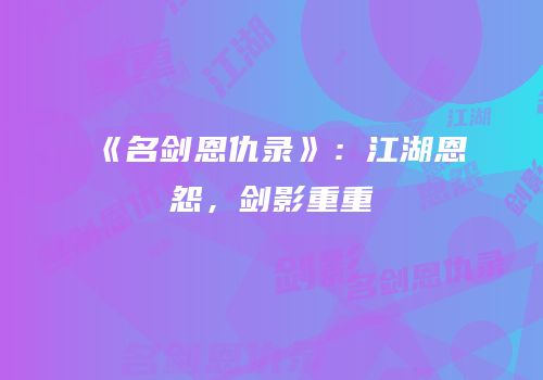 《名剑恩仇录》：江湖恩怨，剑影重重
