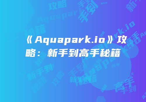 《Aquapark.io》攻略：新手到高手秘籍