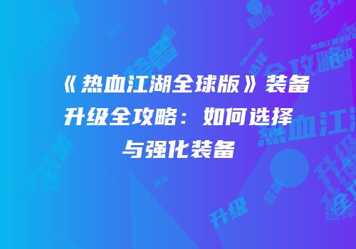 《热血江湖全球版》装备升级全攻略：如何选择与强化装备
