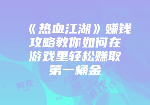 《热血江湖》赚钱攻略教你如何在游戏里轻松赚取第一桶金