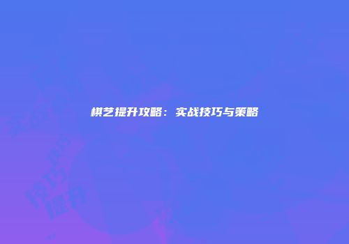 棋艺提升攻略：实战技巧与策略