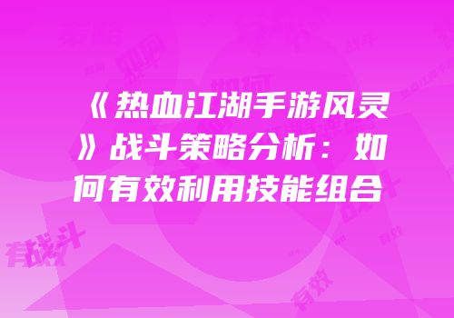 《热血江湖手游风灵》战斗策略分析：如何有效利用技能组合
