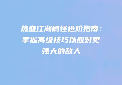 热血江湖刷怪进阶指南：掌握高级技巧以应对更强大的敌人