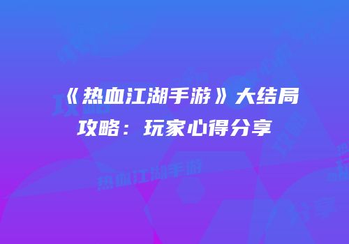 《热血江湖手游》大结局攻略：玩家心得分享
