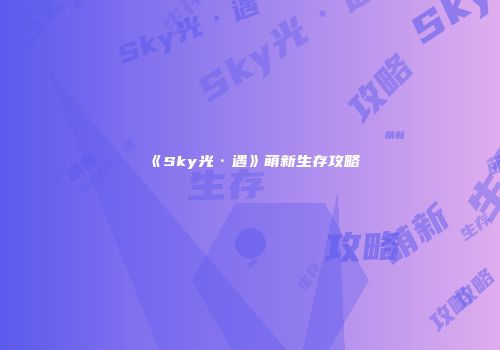 《Sky光·遇》萌新生存攻略