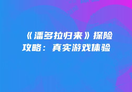 《潘多拉归来》探险攻略：真实游戏体验