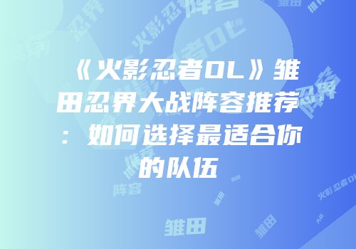 《火影忍者OL》雏田忍界大战阵容推荐：如何选择最适合你的队伍