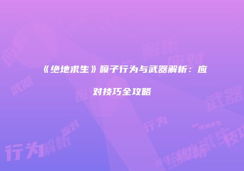 《绝地求生》喷子行为与武器解析：应对技巧全攻略